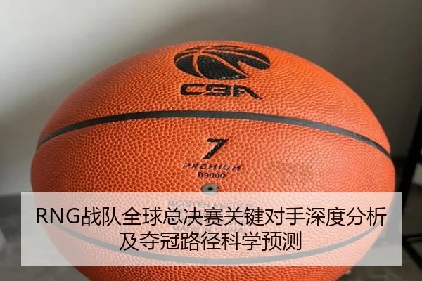 RNG战队全球总决赛关键对手深度分析及夺冠路径科学预测